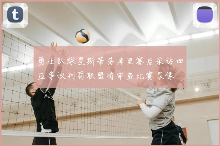 勇士队球星斯蒂芬库里赛后采访回应争议判罚联盟将审查比赛录像