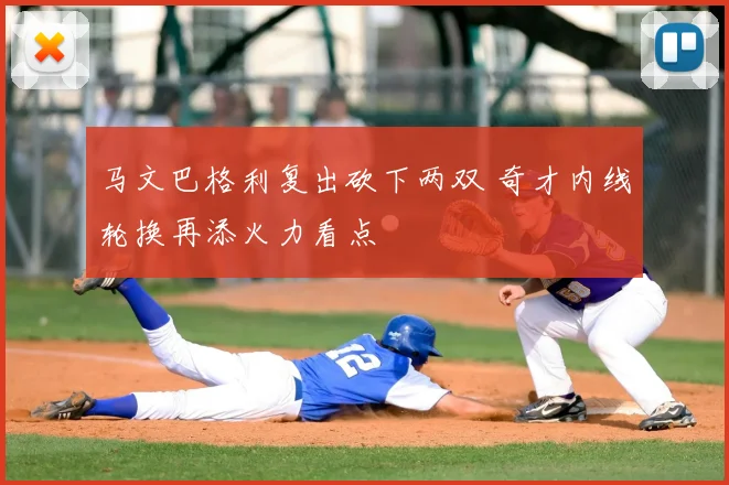 马文巴格利复出砍下两双 奇才内线轮换再添火力看点
