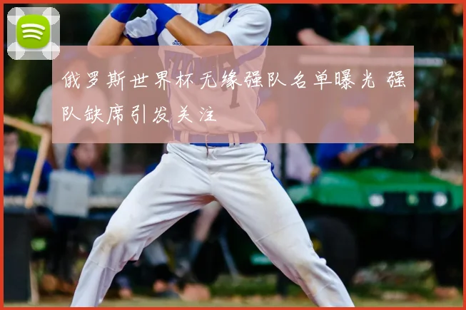 俄罗斯世界杯无缘强队名单曝光 强队缺席引发关注