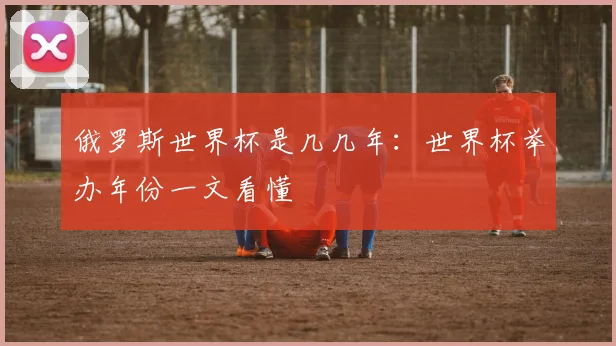 俄罗斯世界杯是几几年:世界杯举办年份一文看懂