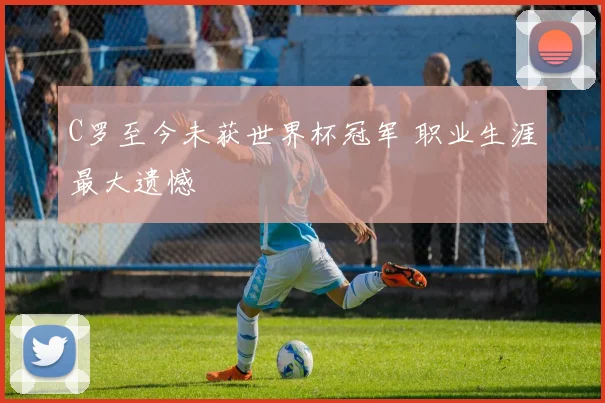 C罗至今未获世界杯冠军 职业生涯最大遗憾