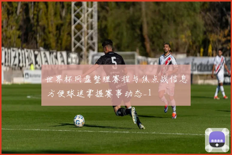 世界杯网盘整理赛程与焦点战信息 方便球迷掌握赛事动态_1