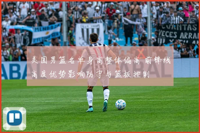 美国男篮名单身高整体偏高 前锋线高度优势影响防守与篮板控制