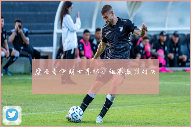 摩洛哥伊朗世界杯小组赛激烈对决