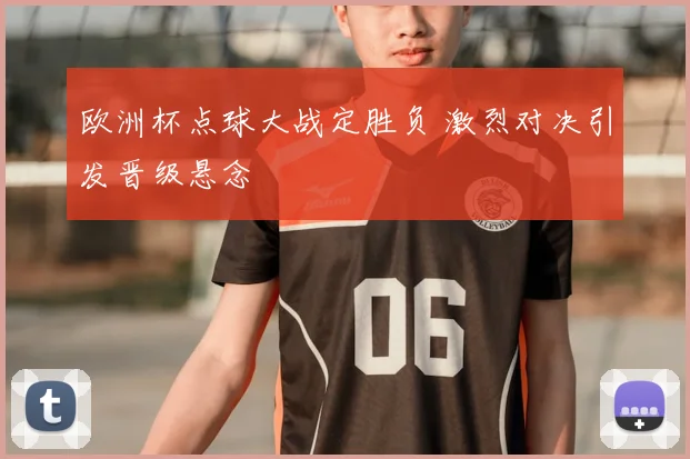 欧洲杯点球大战定胜负 激烈对决引发晋级悬念