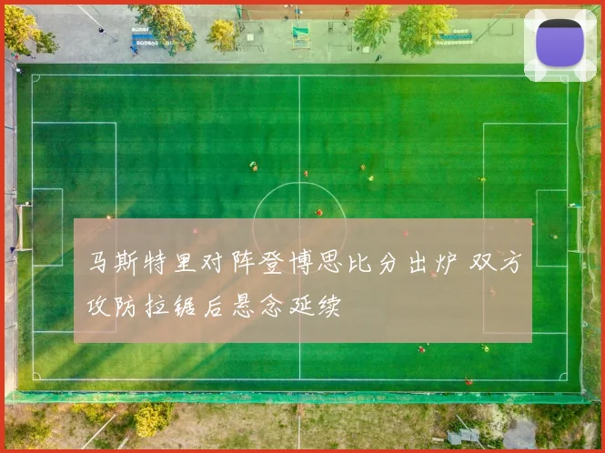 马斯特里对阵登博思比分出炉 双方攻防拉锯后悬念延续