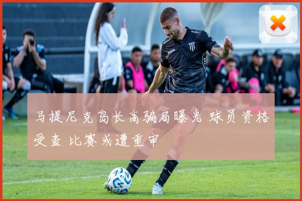 马提尼克岛长高骗局曝光 球员资格受查 比赛或遭重审