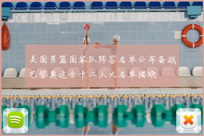 美国男篮国家队阵容名单公布备战巴黎奥运会十二人大名单揭晓