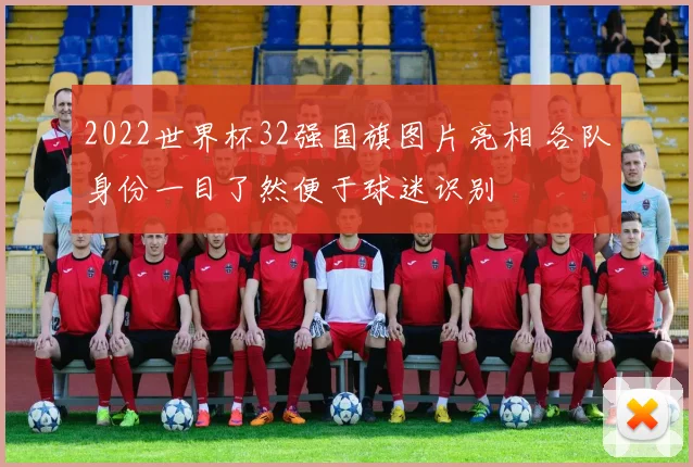 2022世界杯32强国旗图片亮相 各队身份一目了然便于球迷识别