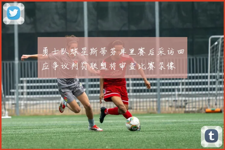 勇士队球星斯蒂芬库里赛后采访回应争议判罚联盟将审查比赛录像
