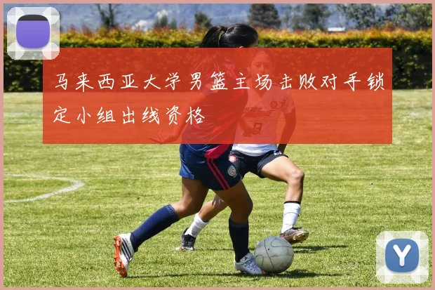 马来西亚大学男篮主场击败对手锁定小组出线资格