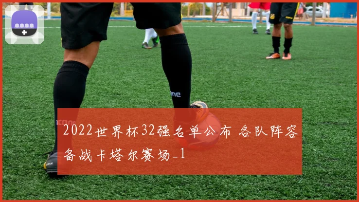 2022世界杯32强名单公布 各队阵容备战卡塔尔赛场_1