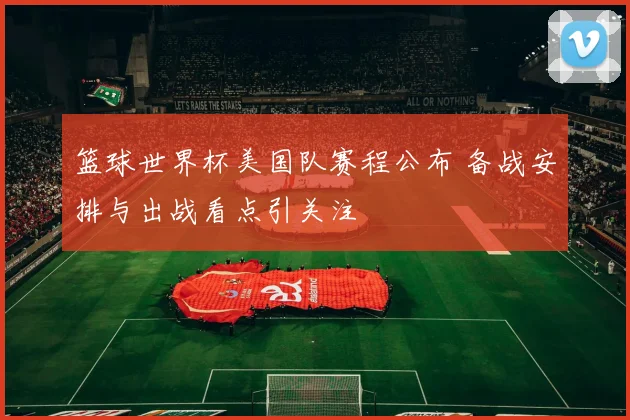 篮球世界杯美国队赛程公布 备战安排与出战看点引关注