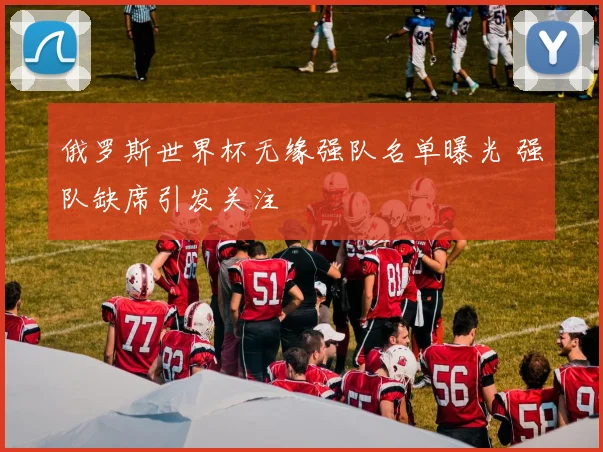 俄罗斯世界杯无缘强队名单曝光 强队缺席引发关注