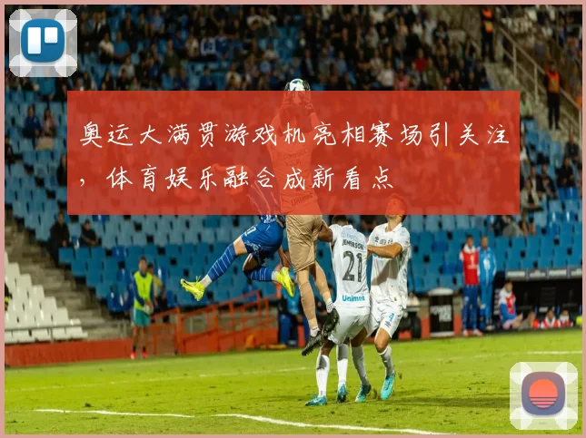 奥运大满贯游戏机亮相赛场引关注,体育娱乐融合成新看点
