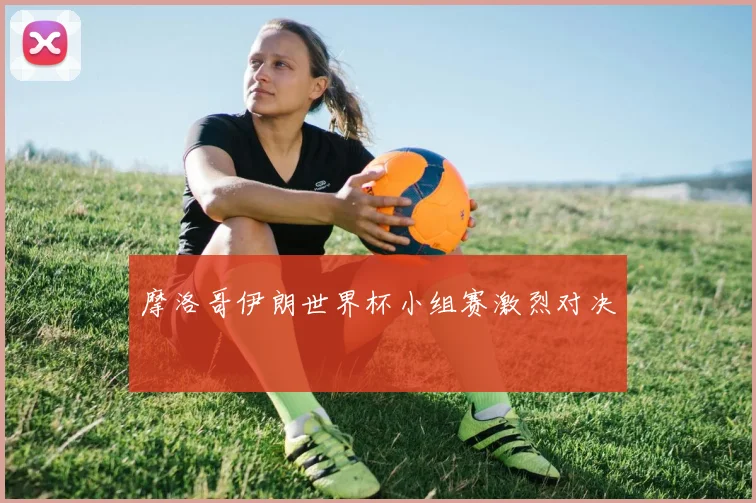 摩洛哥伊朗世界杯小组赛激烈对决
