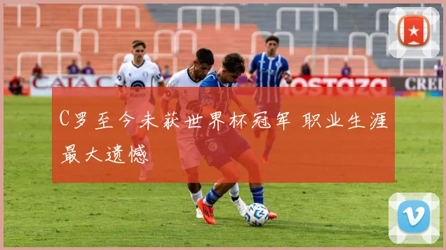 C罗至今未获世界杯冠军 职业生涯最大遗憾