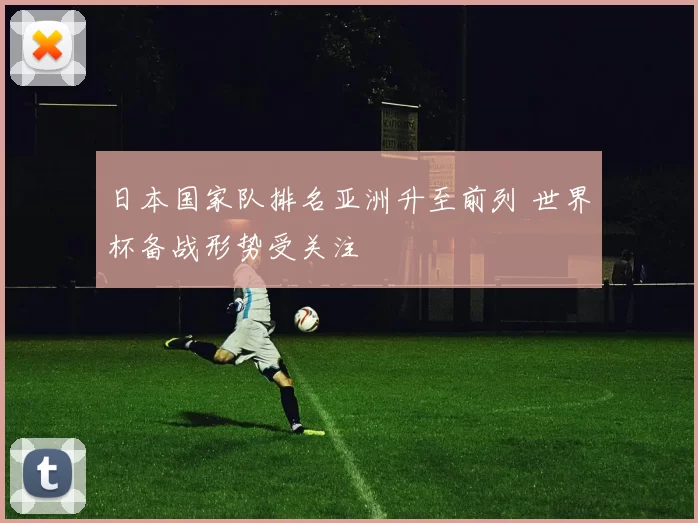 日本国家队排名亚洲升至前列 世界杯备战形势受关注