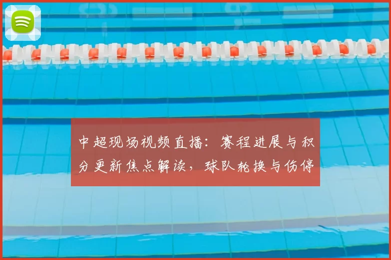 中超现场视频直播：赛程进展与积分更新焦点解读，球队轮换与伤停影响分析