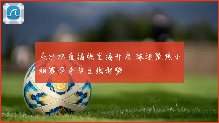 美洲杯直播线直播开启 球迷聚焦小组赛争夺与出线形势