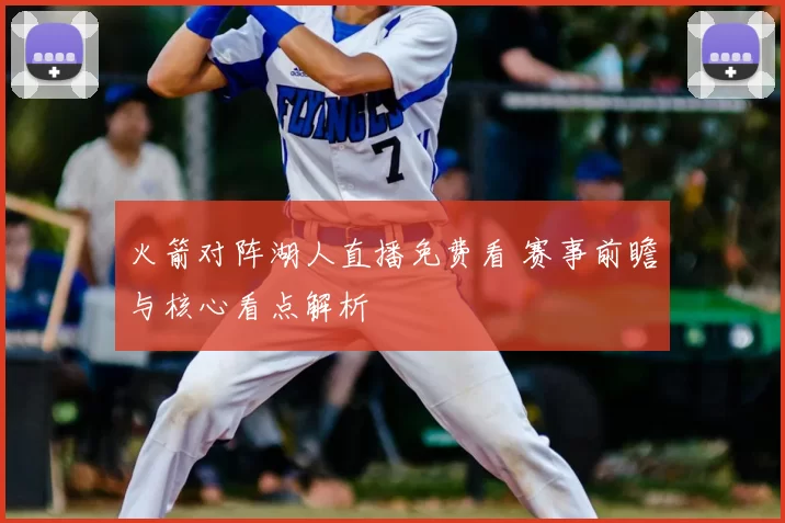 火箭对阵湖人直播免费看 赛事前瞻与核心看点解析