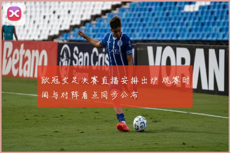 欧冠女足决赛直播安排出炉 观赛时间与对阵看点同步公布