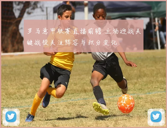 罗马意甲联赛直播前瞻 主场迎战关键战役关注阵容与积分变化