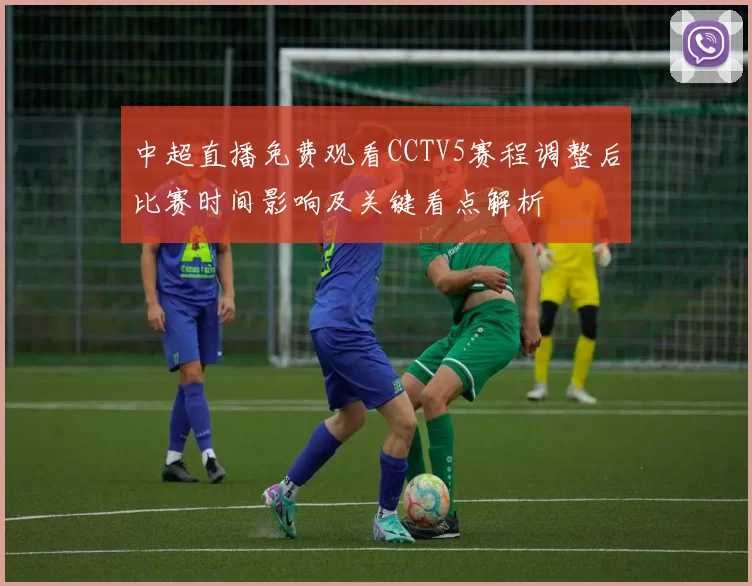 中超直播免费观看CCTV5赛程调整后比赛时间影响及关键看点解析