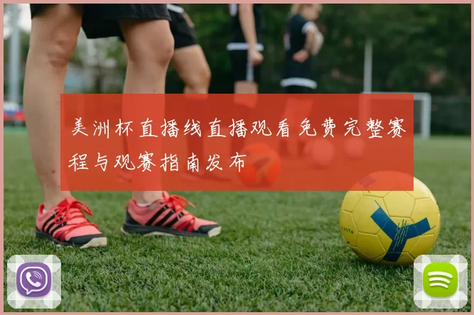 美洲杯直播线直播观看免费完整赛程与观赛指南发布