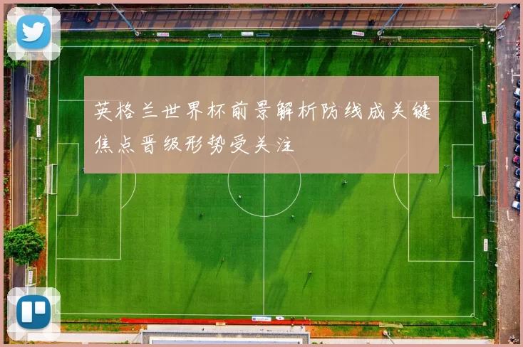 英格兰世界杯前景解析防线成关键焦点晋级形势受关注