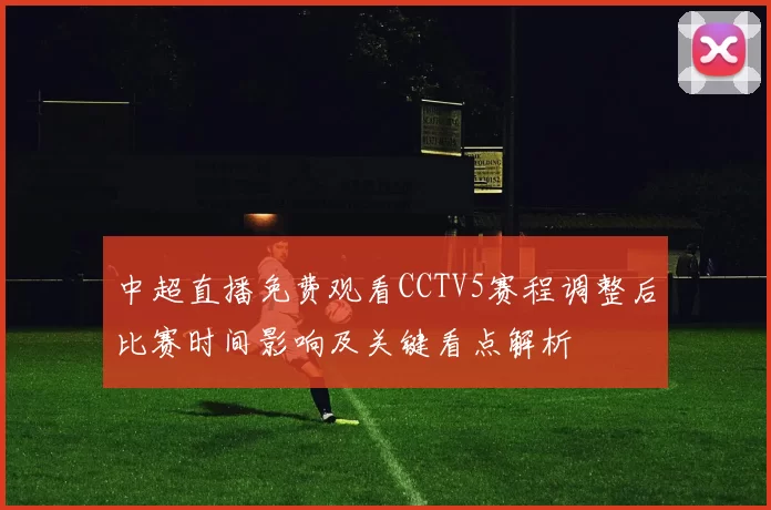 中超直播免费观看CCTV5赛程调整后比赛时间影响及关键看点解析