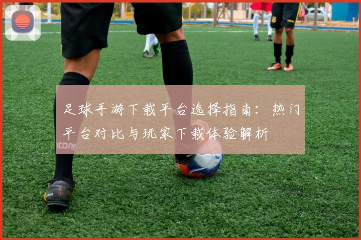 足球手游下载平台选择指南：热门平台对比与玩家下载体验解析