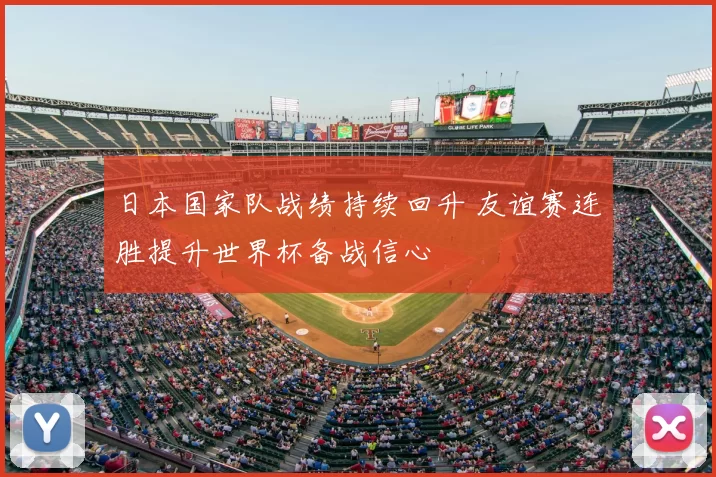日本国家队战绩持续回升 友谊赛连胜提升世界杯备战信心