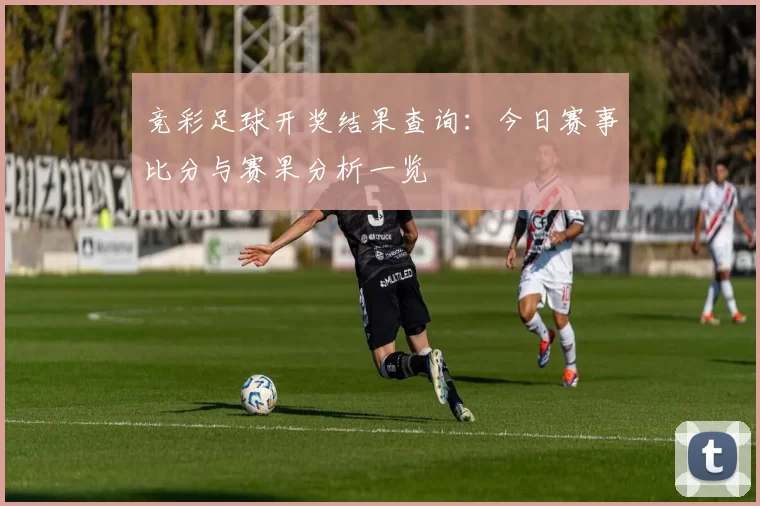 竞彩足球开奖结果查询：今日赛事比分与赛果分析一览