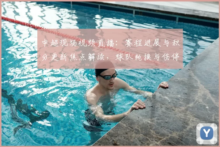 中超现场视频直播：赛程进展与积分更新焦点解读，球队轮换与伤停影响分析