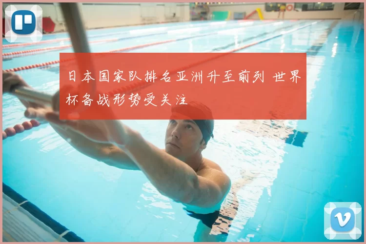 日本国家队排名亚洲升至前列 世界杯备战形势受关注