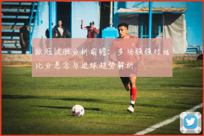 欧冠波胆分析前瞻：多场强强对话比分悬念与进球趋势解析