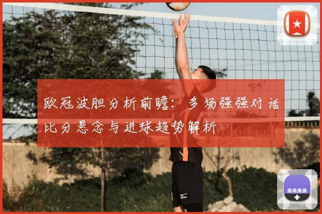 欧冠波胆分析前瞻：多场强强对话比分悬念与进球趋势解析