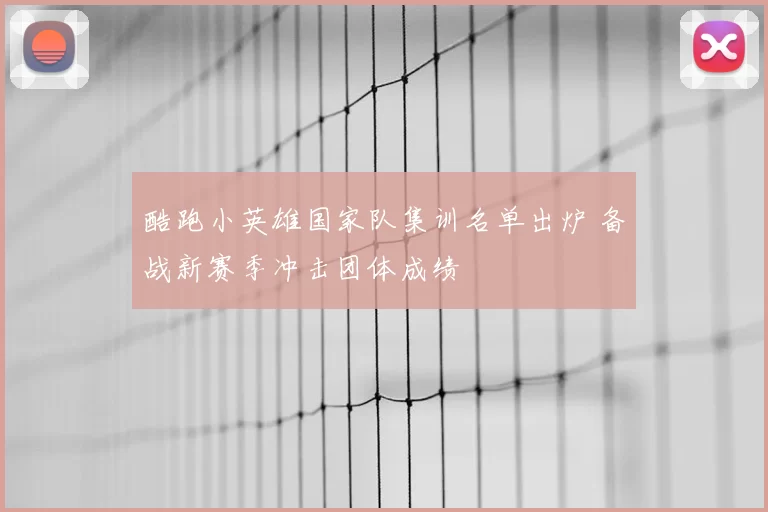 酷跑小英雄国家队集训名单出炉 备战新赛季冲击团体成绩