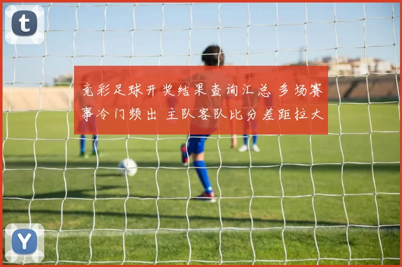 竞彩足球开奖结果查询汇总 多场赛事冷门频出 主队客队比分差距拉大