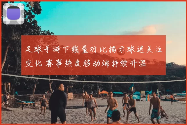 足球手游下载量对比揭示球迷关注变化 赛事热度移动端持续升温